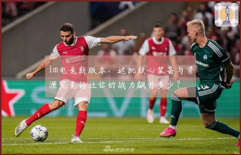 im电竞新版本，这批核心装备与资源究竟能让你的战力飙升多少？