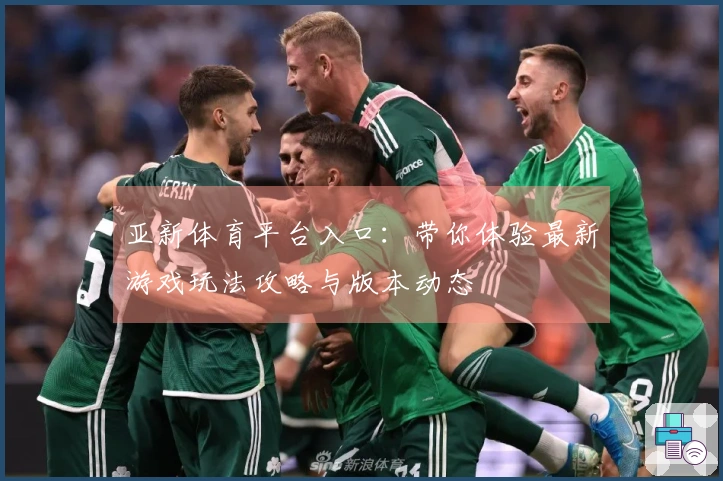 亚新体育平台入口：带你体验最新游戏玩法攻略与版本动态