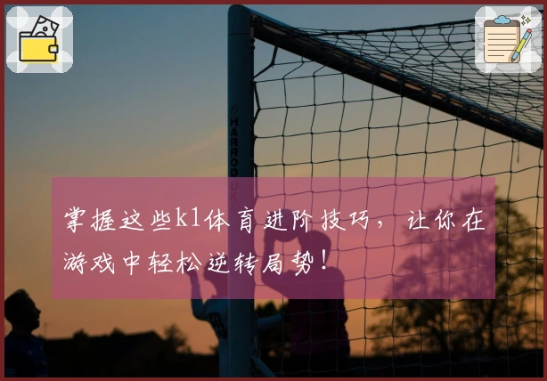 掌握这些k1体育进阶技巧，让你在游戏中轻松逆转局势！