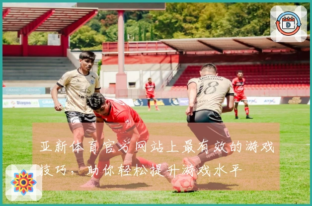 亚新体育官方网站上最有效的游戏技巧，助你轻松提升游戏水平