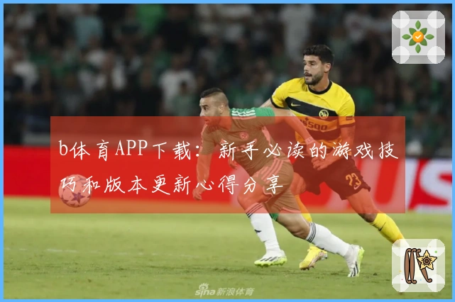 b体育APP下载：新手必读的游戏技巧和版本更新心得分享