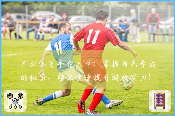 开云体育平台入口：掌握角色养成的秘密，助你快速提升游戏实力！