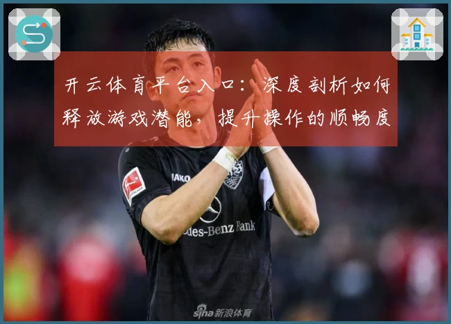 开云体育平台入口：深度剖析如何释放游戏潜能，提升操作的顺畅度
