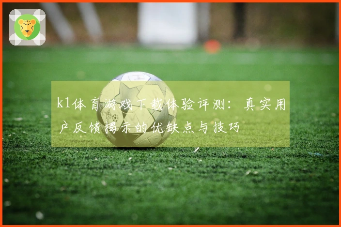k1体育游戏下载体验评测：真实用户反馈揭示的优缺点与技巧