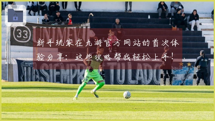 新手玩家在九游官方网站的首次体验分享:这些攻略帮我轻松上手!