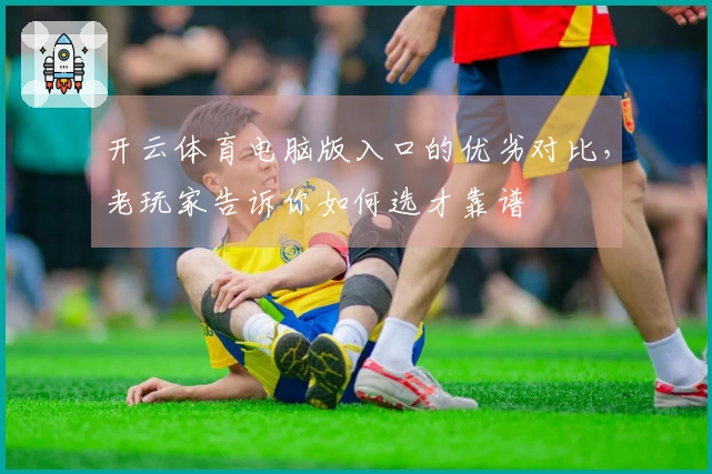 开云体育电脑版入口的优劣对比，老玩家告诉你如何选才靠谱
