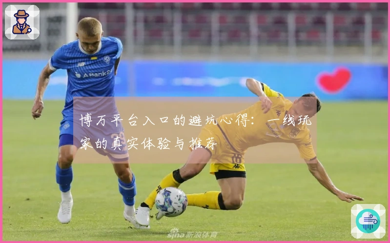 博万平台入口的避坑心得：一线玩家的真实体验与推荐