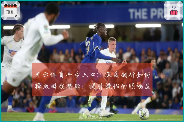 开云体育平台入口：深度剖析如何释放游戏潜能，提升操作的顺畅度