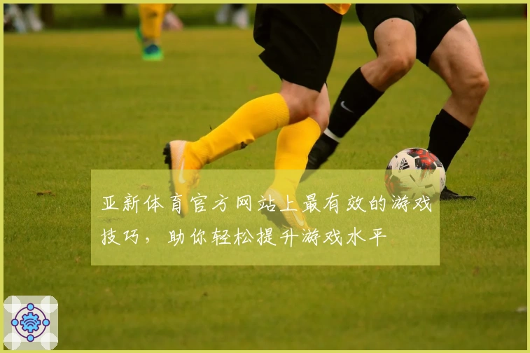 亚新体育官方网站上最有效的游戏技巧，助你轻松提升游戏水平