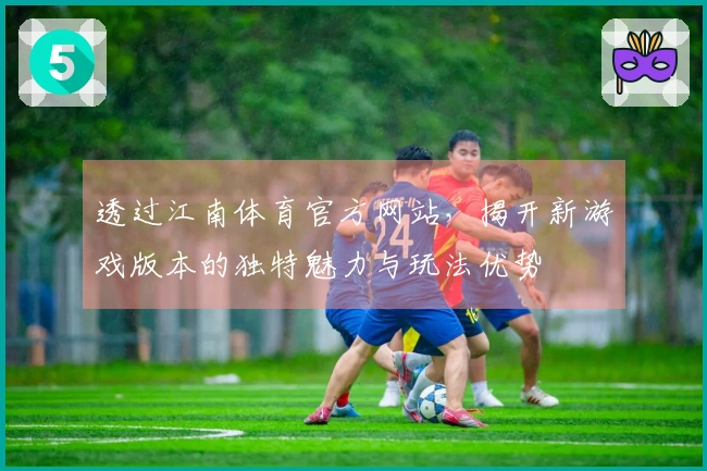透过江南体育官方网站，揭开新游戏版本的独特魅力与玩法优势