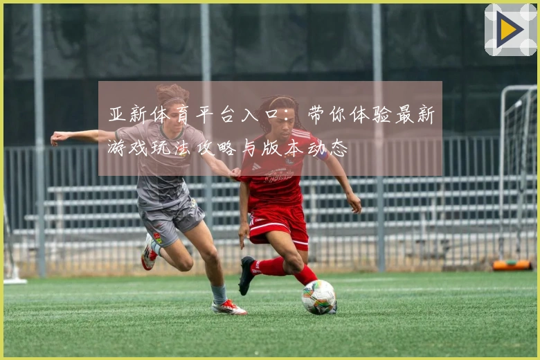 亚新体育平台入口：带你体验最新游戏玩法攻略与版本动态