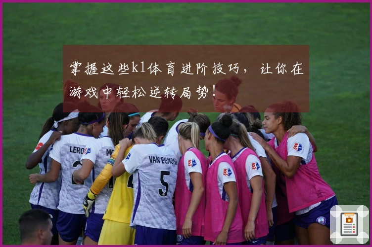 掌握这些k1体育进阶技巧，让你在游戏中轻松逆转局势！