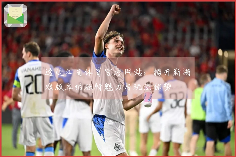 透过江南体育官方网站，揭开新游戏版本的独特魅力与玩法优势