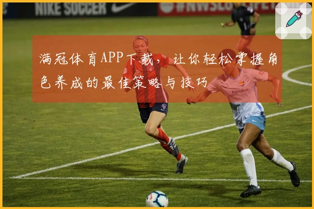 满冠体育APP下载，让你轻松掌握角色养成的最佳策略与技巧
