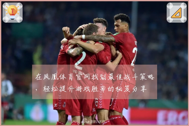 在凤凰体育官网找到最佳战斗策略，轻松提升游戏胜率的秘笈分享