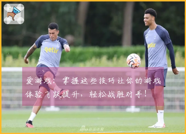 爱游戏：掌握这些技巧让你的游戏体验飞跃提升，轻松战胜对手！