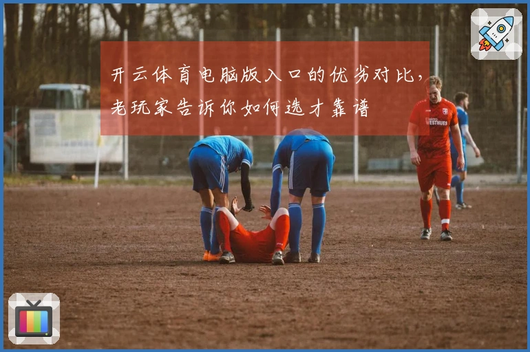开云体育电脑版入口的优劣对比，老玩家告诉你如何选才靠谱