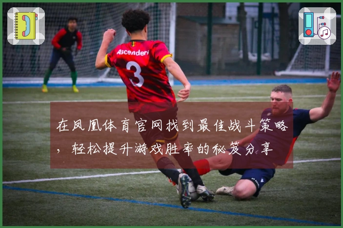在凤凰体育官网找到最佳战斗策略，轻松提升游戏胜率的秘笈分享