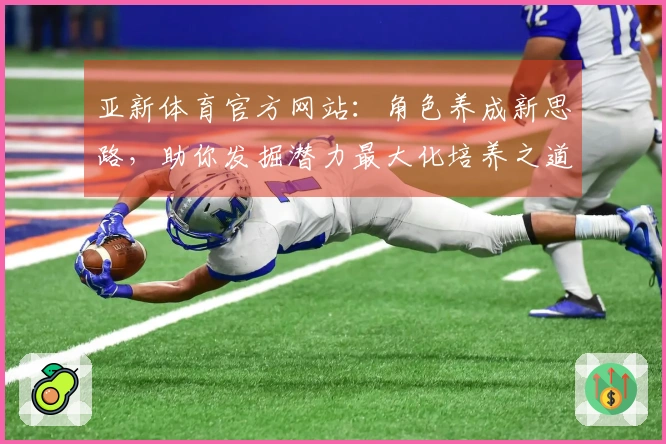 亚新体育官方网站：角色养成新思路，助你发掘潜力最大化培养之道