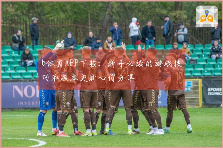 b体育APP下载：新手必读的游戏技巧和版本更新心得分享